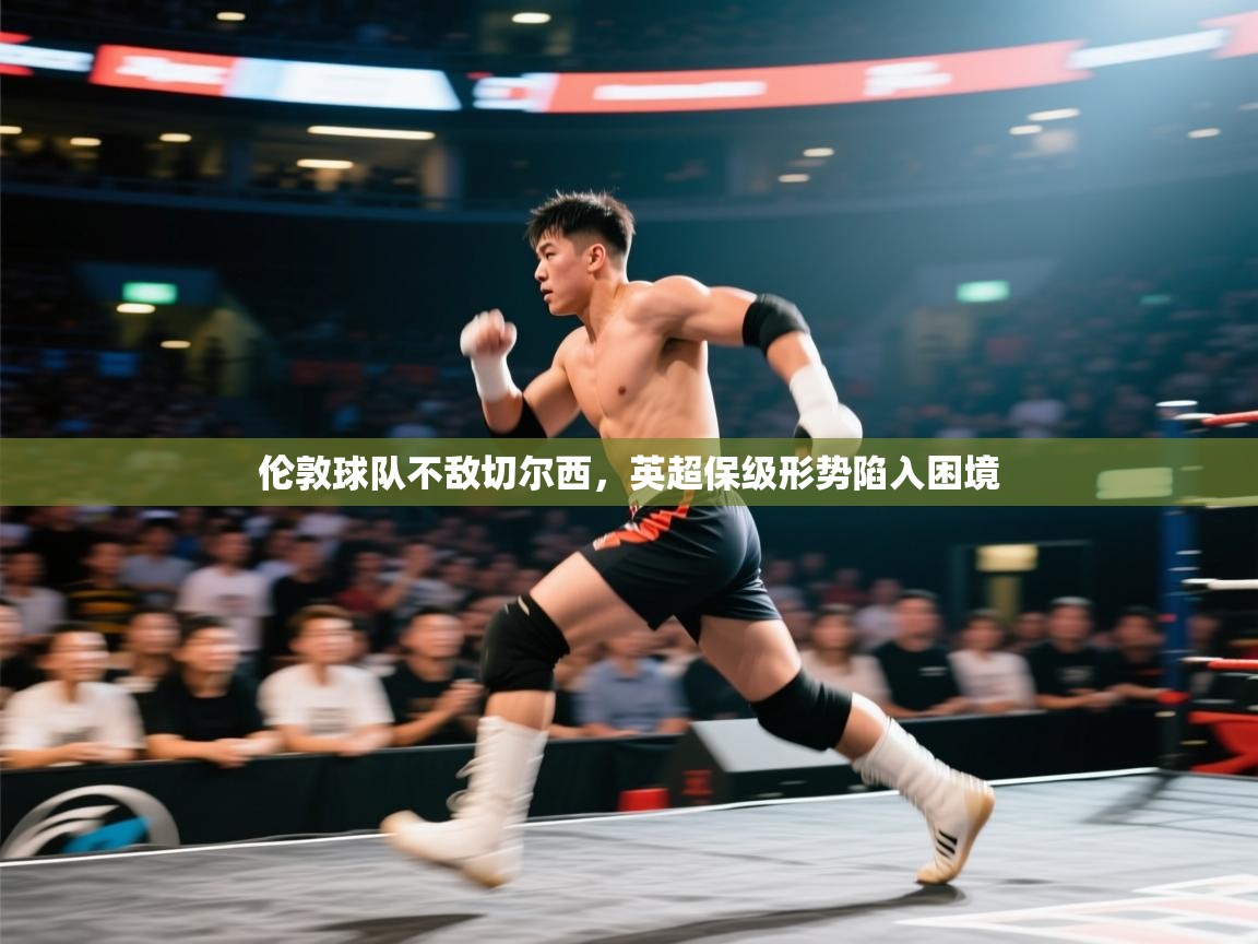 伦敦球队不敌切尔西，英超保级形势陷入困境