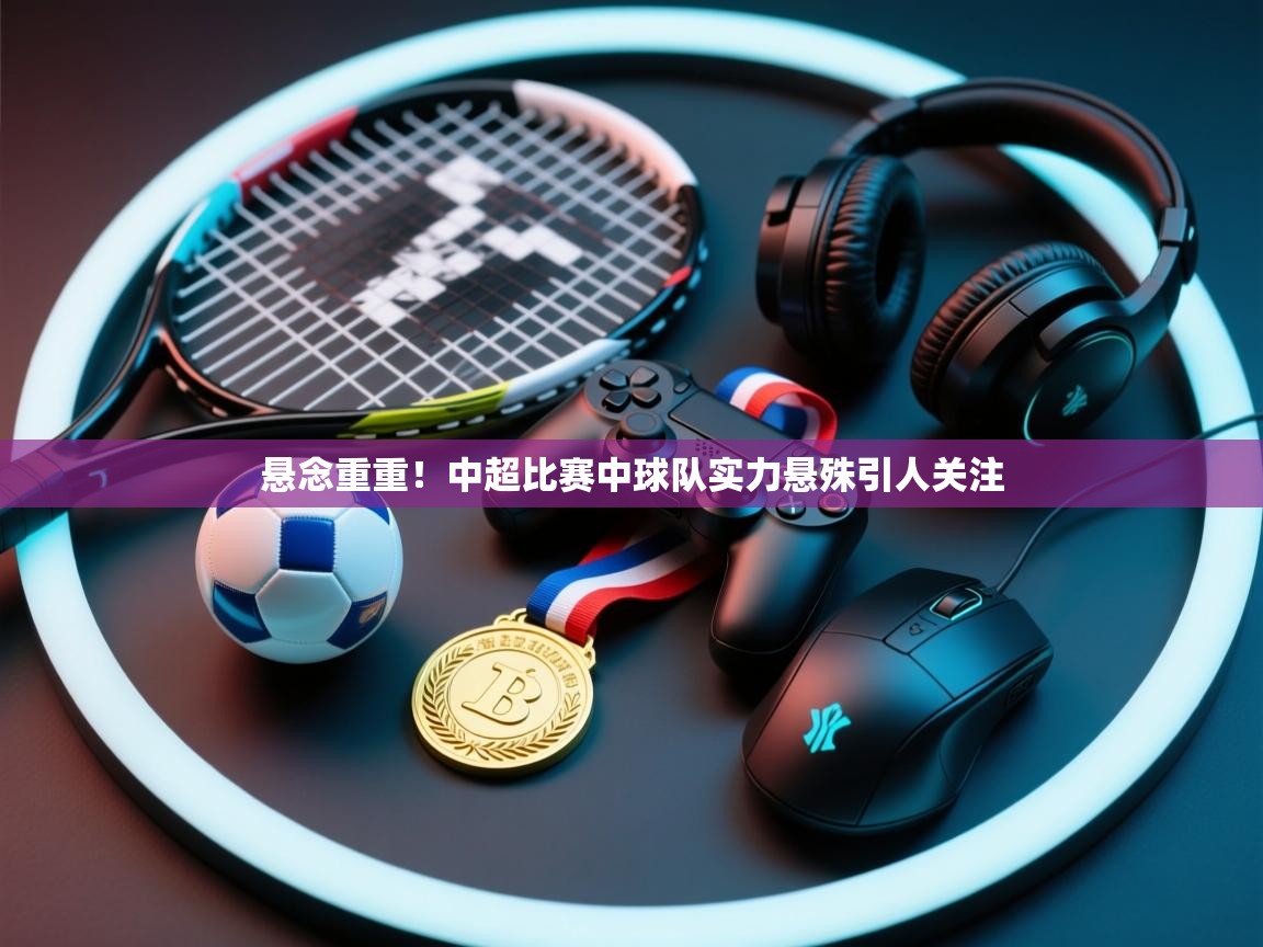 悬念重重！中超比赛中球队实力悬殊引人关注  第1张